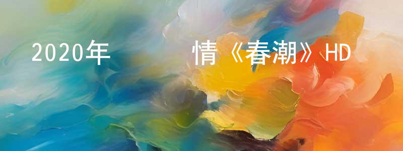 陳勇進發布2020年獲獎劇情《春潮》HD國語中字迅雷下載_深夜電影